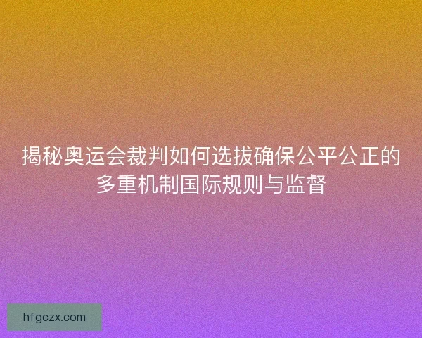 揭秘奥运会裁判如何选拔确保公平公正的多重机制国际规则与监督 揭秘奥运会裁判如何选拔确保公平公正的多重机制国际规则与监督