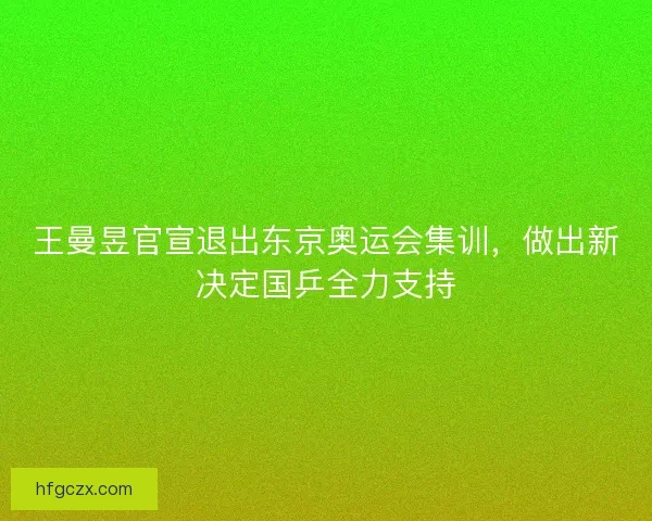 王曼昱官宣退出东京奥运会集训，做出新决定国乒全力支持