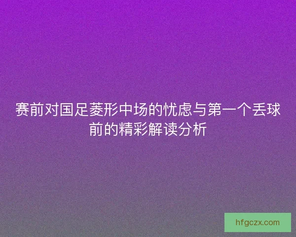 赛前对国足菱形中场的忧虑与第一个丢球前的精彩解读分析