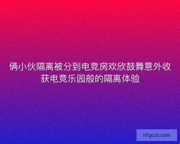 俩小伙隔离被分到电竞房欢欣鼓舞意外收获电竞乐园般的隔离体验