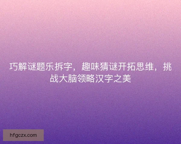 巧解谜题乐拆字，趣味猜谜开拓思维，挑战大脑领略汉字之美