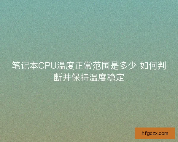 笔记本CPU温度正常范围是多少 如何判断并保持温度稳定