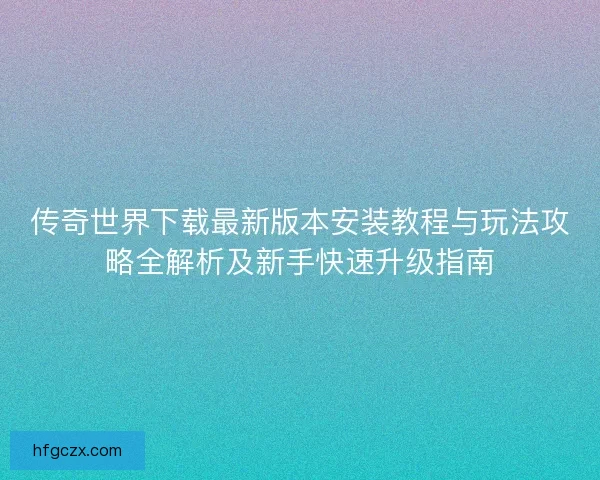 传奇世界下载最新版本安装教程与玩法攻略全解析及新手快速升级指南