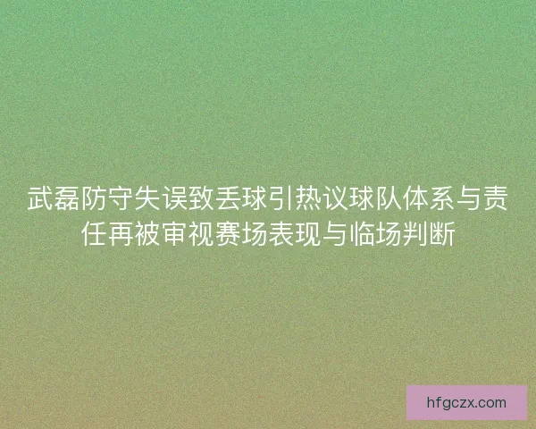 武磊防守失误致丢球引热议球队体系与责任再被审视赛场表现与临场判断 武磊防守失误致丢球引热议球队体系与责任再被审视赛场表现与临场判断