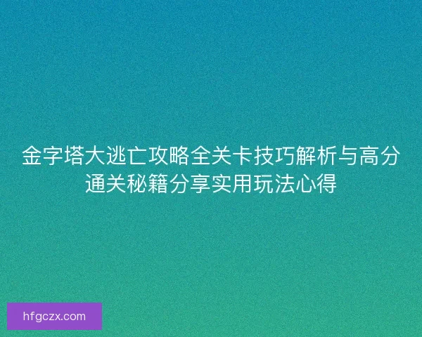 金字塔大逃亡攻略全关卡技巧解析与高分通关秘籍分享实用玩法心得