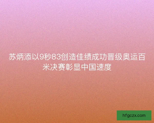 苏炳添以9秒83创造佳绩成功晋级奥运百米决赛彰显中国速度