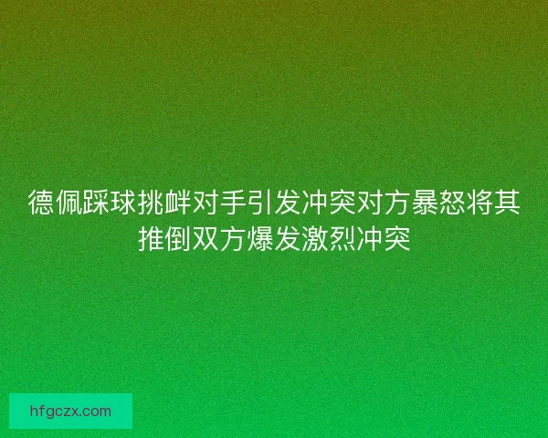 德佩踩球挑衅对手引发冲突对方暴怒将其推倒双方爆发激烈冲突