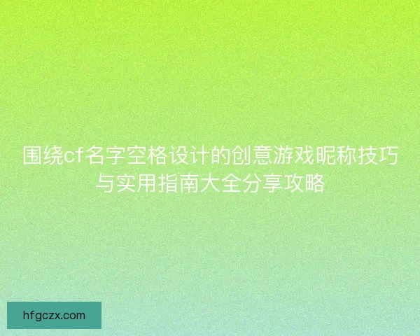 围绕cf名字空格设计的创意游戏昵称技巧与实用指南大全分享攻略