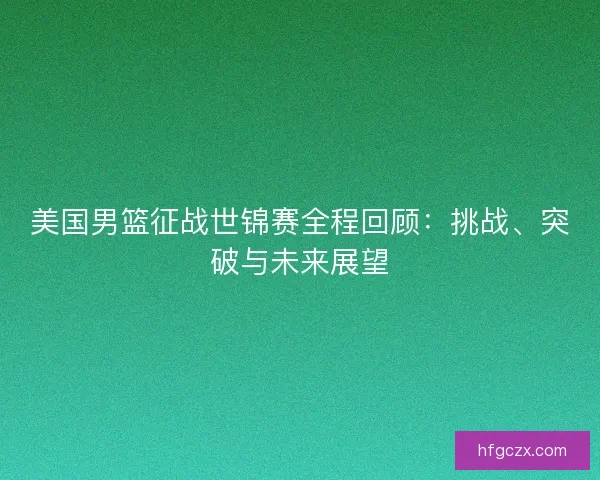 美国男篮征战世锦赛全程回顾：挑战、突破与未来展望