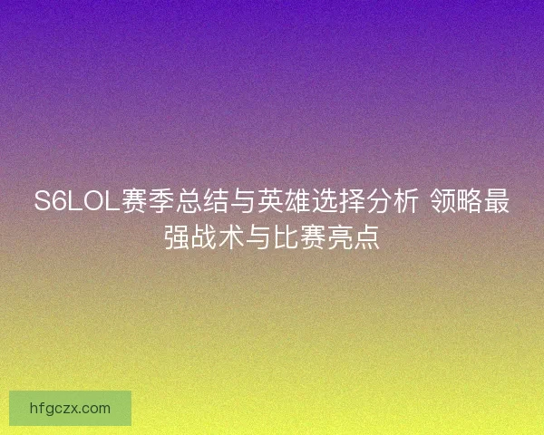 S6LOL赛季总结与英雄选择分析 领略最强战术与比赛亮点