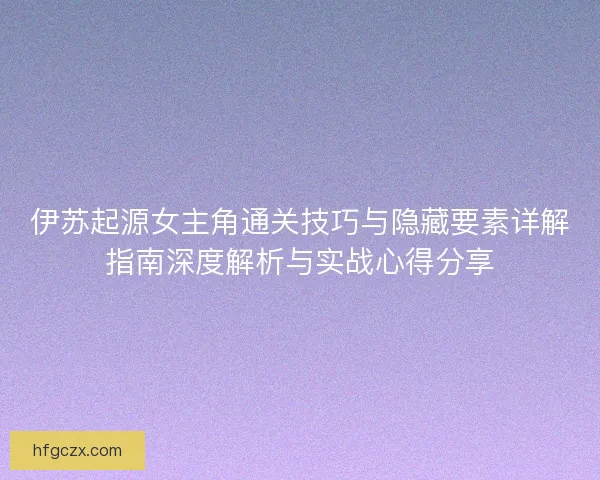 伊苏起源女主角通关技巧与隐藏要素详解指南深度解析与实战心得分享