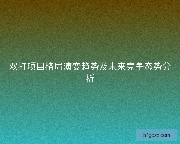 双打项目格局演变趋势及未来竞争态势分析