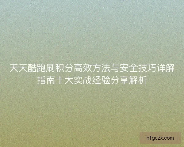 天天酷跑刷积分高效方法与安全技巧详解指南十大实战经验分享解析
