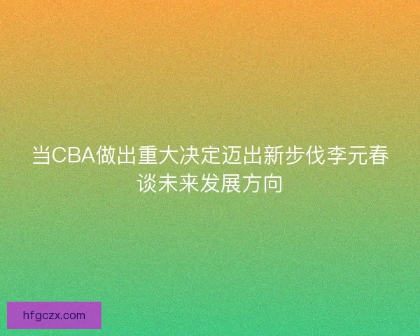 当CBA做出重大决定迈出新步伐李元春谈未来发展方向