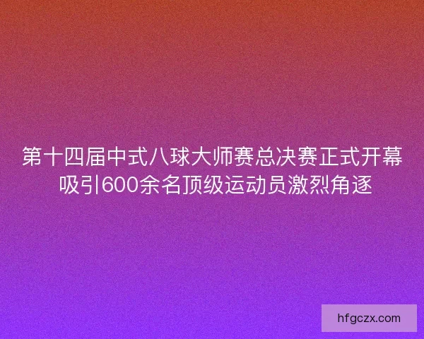 第十四届中式八球大师赛总决赛正式开幕 吸引600余名顶级运动员激烈角逐