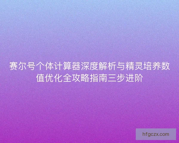 赛尔号个体计算器深度解析与精灵培养数值优化全攻略指南三步进阶