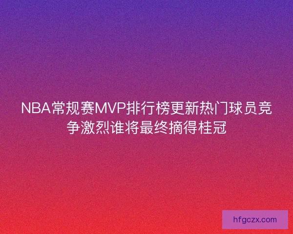NBA常规赛MVP排行榜更新热门球员竞争激烈谁将最终摘得桂冠