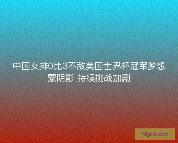 中国女排0比3不敌美国世界杯冠军梦想蒙阴影 持续挑战加剧 中国女排0比3不敌美国世界杯冠军梦想蒙阴影 持续挑战加剧