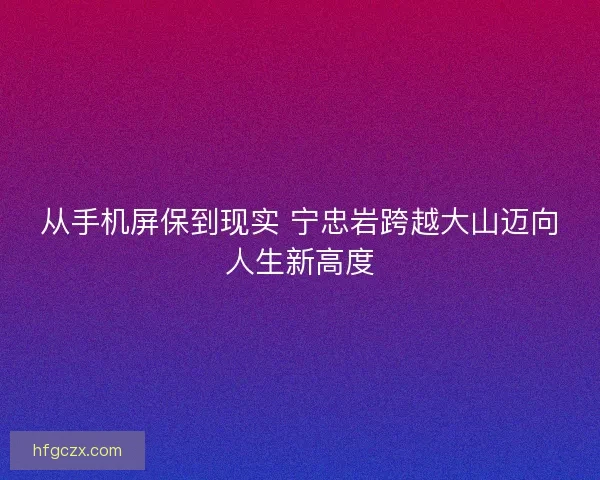 从手机屏保到现实 宁忠岩跨越大山迈向人生新高度 从手机屏保到现实 宁忠岩跨越大山迈向人生新高度