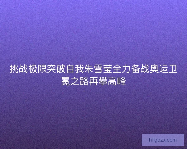 挑战极限突破自我朱雪莹全力备战奥运卫冕之路再攀高峰