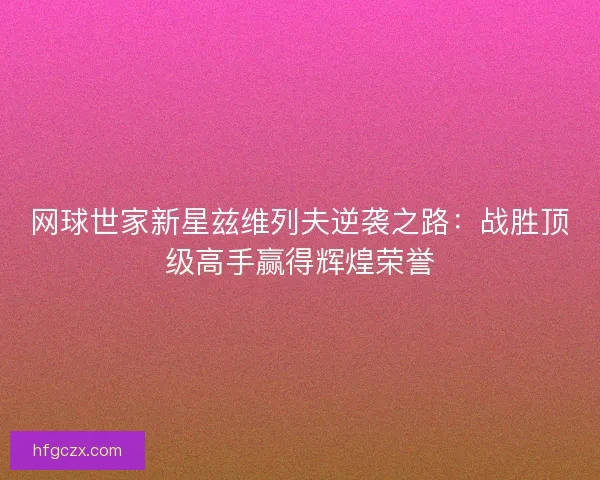 网球世家新星兹维列夫逆袭之路:战胜顶级高手赢得辉煌荣誉 网球世家新星兹维列夫逆袭之路:战胜顶级高手赢得辉煌荣誉