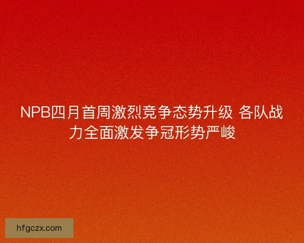NPB四月首周激烈竞争态势升级 各队战力全面激发争冠形势严峻
