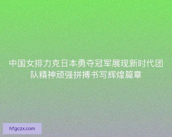 中国女排力克日本勇夺冠军展现新时代团队精神顽强拼搏书写辉煌篇章