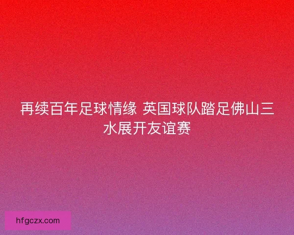 再续百年足球情缘 英国球队踏足佛山三水展开友谊赛