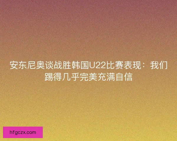 安东尼奥谈战胜韩国U22比赛表现：我们踢得几乎完美充满自信