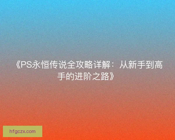 《PS永恒传说全攻略详解:从新手到高手的进阶之路》 《PS永恒传说全攻略详解:从新手到高手的进阶之路》