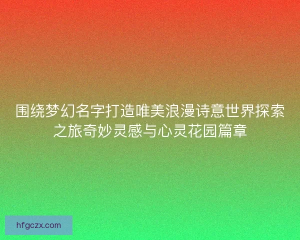 围绕梦幻名字打造唯美浪漫诗意世界探索之旅奇妙灵感与心灵花园篇章
