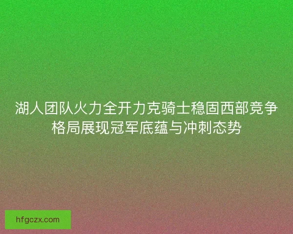 湖人团队火力全开力克骑士稳固西部竞争格局展现冠军底蕴与冲刺态势 湖人团队火力全开力克骑士稳固西部竞争格局展现冠军底蕴与冲刺态势
