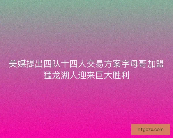 美媒提出四队十四人交易方案字母哥加盟猛龙湖人迎来巨大胜利