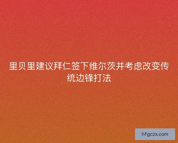 里贝里建议拜仁签下维尔茨并考虑改变传统边锋打法 里贝里建议拜仁签下维尔茨并考虑改变传统边锋打法