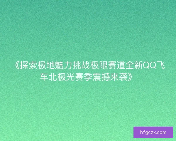 《探索极地魅力挑战极限赛道全新QQ飞车北极光赛季震撼来袭》