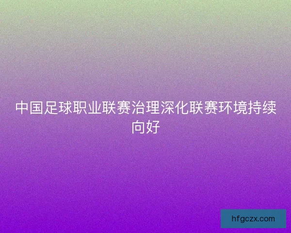 中国足球职业联赛治理深化联赛环境持续向好 中国足球职业联赛治理深化联赛环境持续向好