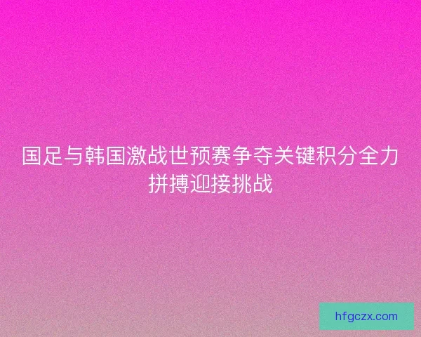 国足与韩国激战世预赛争夺关键积分全力拼搏迎接挑战 国足与韩国激战世预赛争夺关键积分全力拼搏迎接挑战