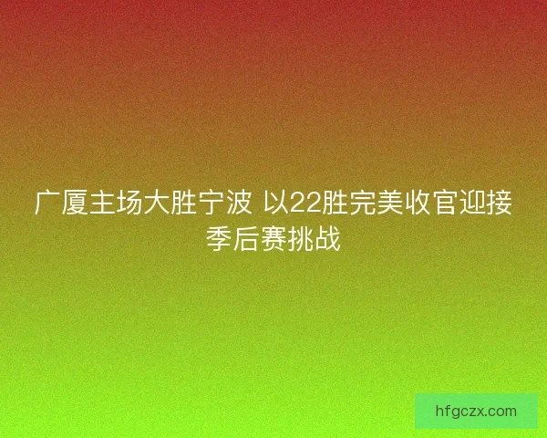 广厦主场大胜宁波 以22胜完美收官迎接季后赛挑战
