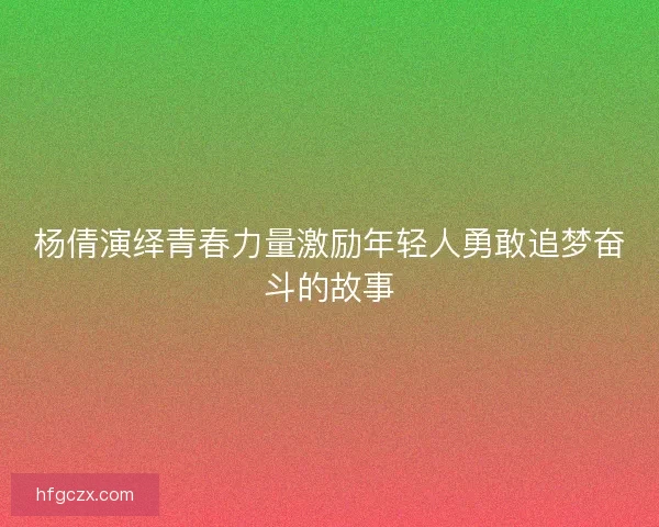 杨倩演绎青春力量激励年轻人勇敢追梦奋斗的故事 杨倩演绎青春力量激励年轻人勇敢追梦奋斗的故事