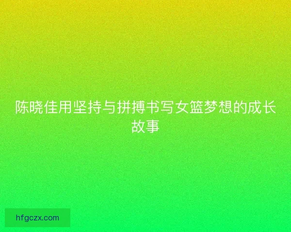 陈晓佳用坚持与拼搏书写女篮梦想的成长故事 陈晓佳用坚持与拼搏书写女篮梦想的成长故事