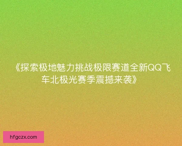 《探索极地魅力挑战极限赛道全新QQ飞车北极光赛季震撼来袭》 《探索极地魅力挑战极限赛道全新QQ飞车北极光赛季震撼来袭》