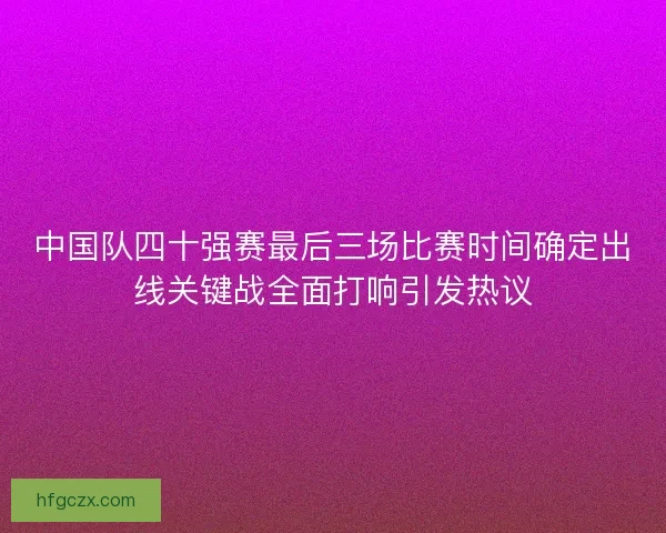 中国队四十强赛最后三场比赛时间确定出线关键战全面打响引发热议 中国队四十强赛最后三场比赛时间确定出线关键战全面打响引发热议