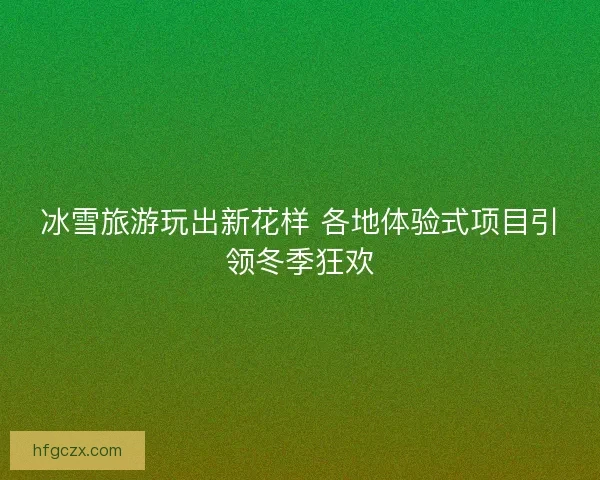 冰雪旅游玩出新花样 各地体验式项目引领冬季狂欢 冰雪旅游玩出新花样 各地体验式项目引领冬季狂欢