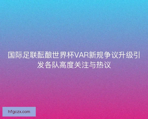 国际足联酝酿世界杯VAR新规争议升级引发各队高度关注与热议 国际足联酝酿世界杯VAR新规争议升级引发各队高度关注与热议