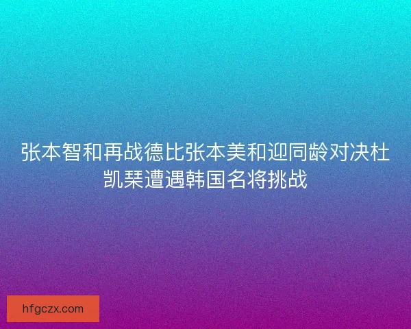 张本智和再战德比张本美和迎同龄对决杜凯琹遭遇韩国名将挑战 张本智和再战德比张本美和迎同龄对决杜凯琹遭遇韩国名将挑战