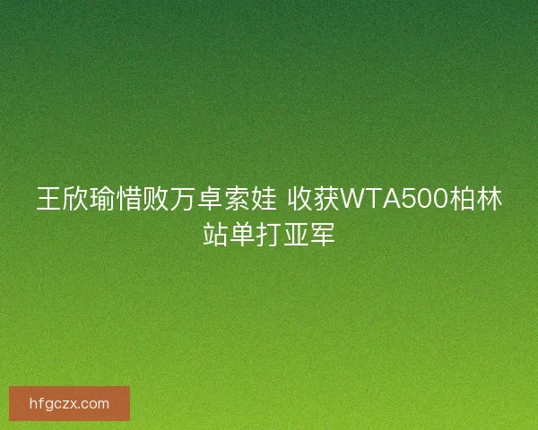 王欣瑜惜败万卓索娃 收获WTA500柏林站单打亚军
