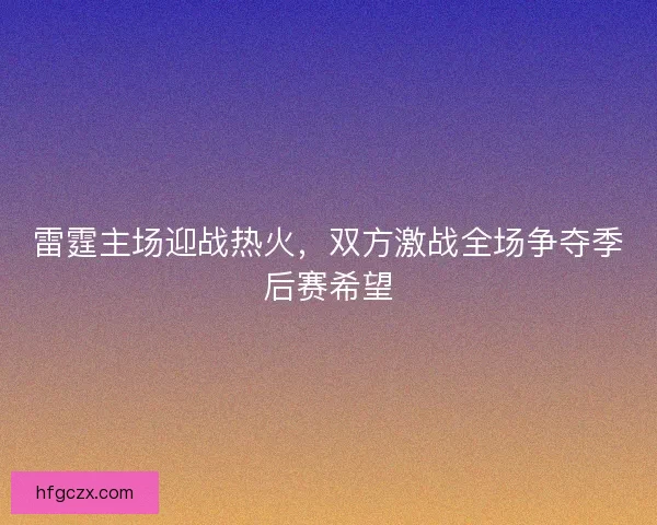 雷霆主场迎战热火，双方激战全场争夺季后赛希望