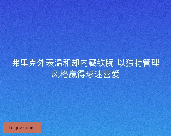 弗里克外表温和却内藏铁腕 以独特管理风格赢得球迷喜爱
