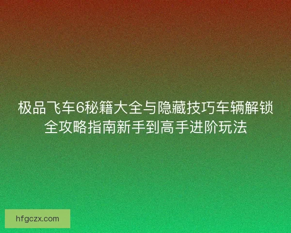 极品飞车6秘籍大全与隐藏技巧车辆解锁全攻略指南新手到高手进阶玩法