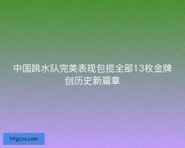 中国跳水队完美表现包揽全部13枚金牌创历史新篇章 中国跳水队完美表现包揽全部13枚金牌创历史新篇章